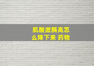 肌酸激酶高怎么降下来 药物